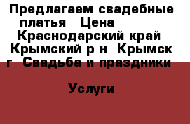 Предлагаем свадебные платья › Цена ­ 5 000 - Краснодарский край, Крымский р-н, Крымск г. Свадьба и праздники » Услуги   